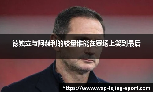 德独立与阿赫利的较量谁能在赛场上笑到最后