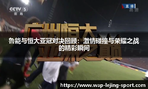 鲁能与恒大亚冠对决回顾：激情碰撞与荣耀之战的精彩瞬间