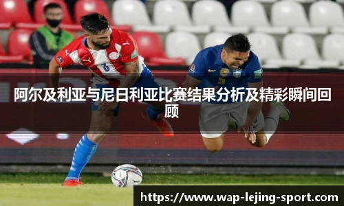 阿尔及利亚与尼日利亚比赛结果分析及精彩瞬间回顾