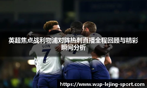 英超焦点战利物浦对阵热刺直播全程回顾与精彩瞬间分析
